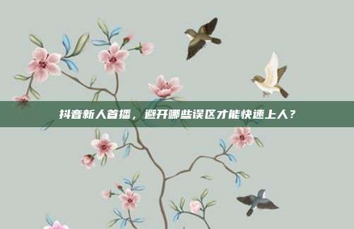 抖音新人首播，避开哪些误区才能快速上人？