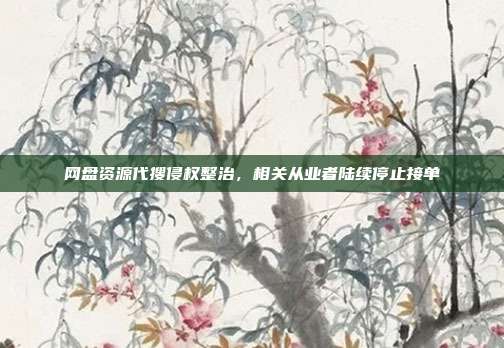 网盘资源代搜侵权整治，相关从业者陆续停止接单