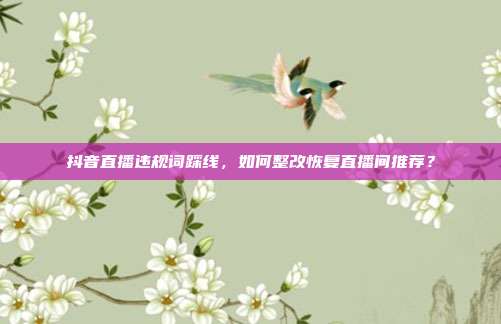 抖音直播违规词踩线，如何整改恢复直播间推荐？