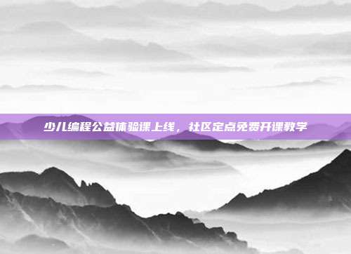 少儿编程公益体验课上线,社区定点免费开课教学
