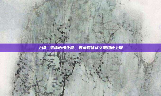 上海二手房市场企稳,月度网签成交量稳步上涨