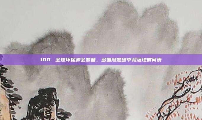100. 全球环保峰会筹备，多国敲定碳中和落地时间表