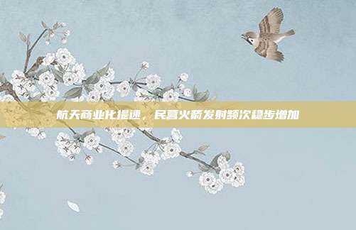 航天商业化提速，民营火箭发射频次稳步增加