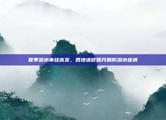 夏季溺水事故高发,各地进校园开展防溺水宣讲