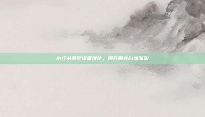小红书基础设置优化,提升曝光自然涨粉