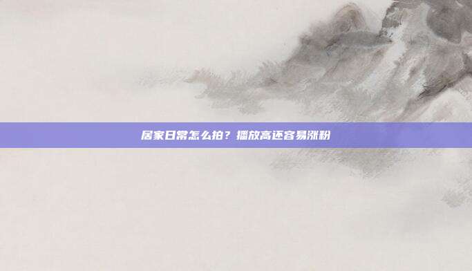 居家日常怎么拍?播放高还容易涨粉