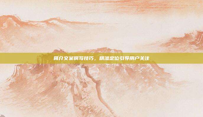 简介文案撰写技巧，精准定位引导用户关注
