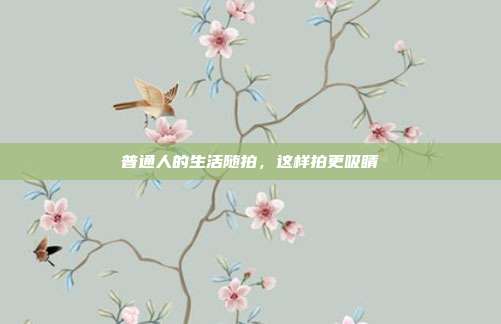 普通人的生活随拍，这样拍更吸睛