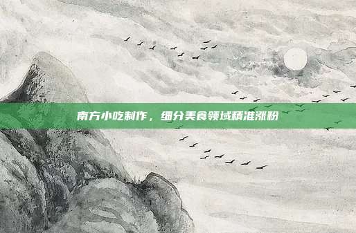 南方小吃制作,细分美食领域精准涨粉