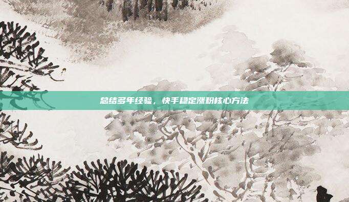 总结多年经验，快手稳定涨粉核心方法