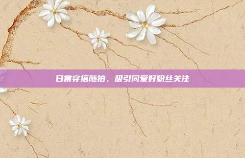 日常穿搭随拍，吸引同爱好粉丝关注