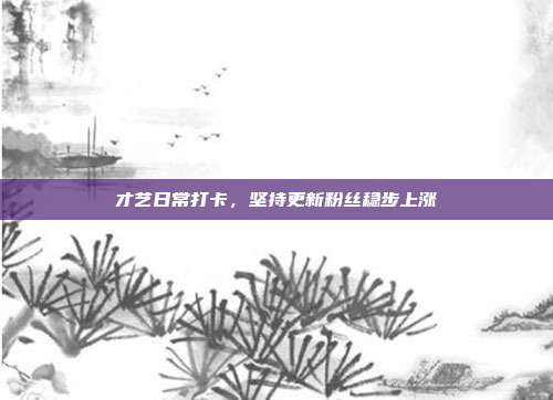 才艺日常打卡,坚持更新粉丝稳步上涨