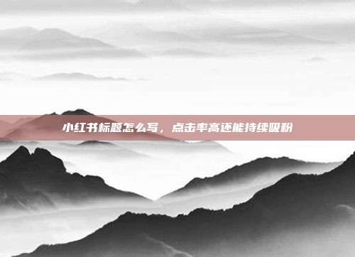 小红书标题怎么写,点击率高还能持续吸粉