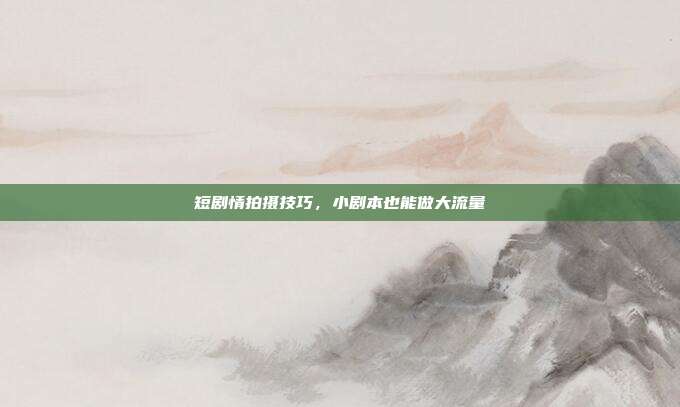 短剧情拍摄技巧，小剧本也能做大流量