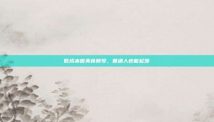 低成本做美食账号，普通人也能起步