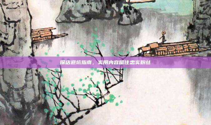 探店避坑指南，实用内容留住忠实粉丝