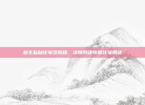 业主私自住宅改短租，法院判决恢复住宅用途