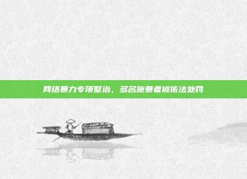 网络暴力专项整治，多名施暴者被依法处罚