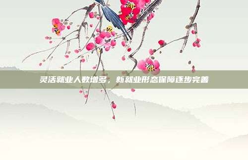 灵活就业人数增多，新就业形态保障逐步完善