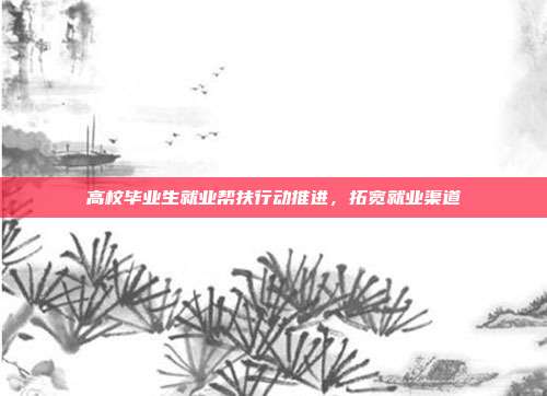 高校毕业生就业帮扶行动推进,拓宽就业渠道
