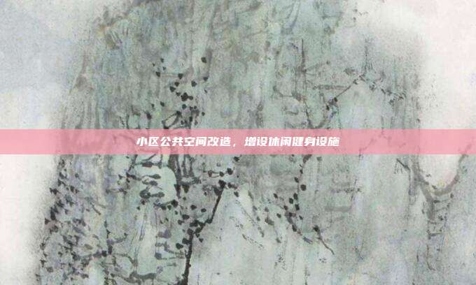 小区公共空间改造，增设休闲健身设施