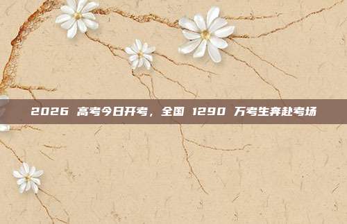 2026 高考今日开考，全国 1290 万考生奔赴考场