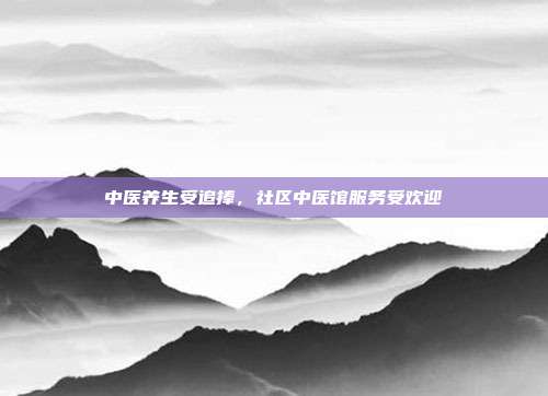 中医养生受追捧,社区中医馆服务受欢迎