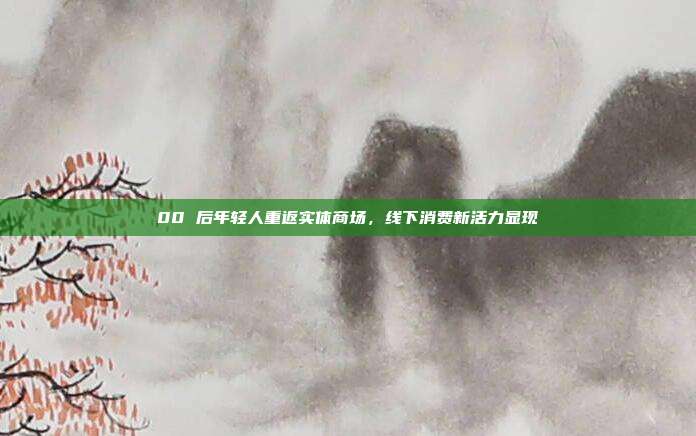 00 后年轻人重返实体商场,线下消费新活力显现
