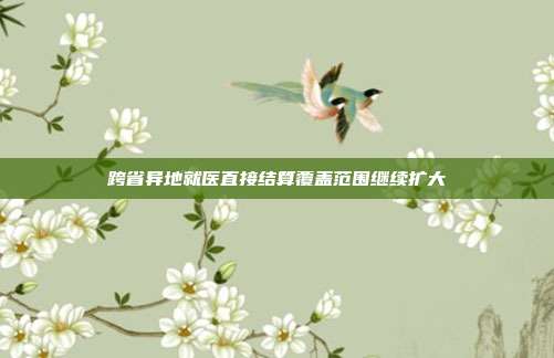 跨省异地就医直接结算覆盖范围继续扩大