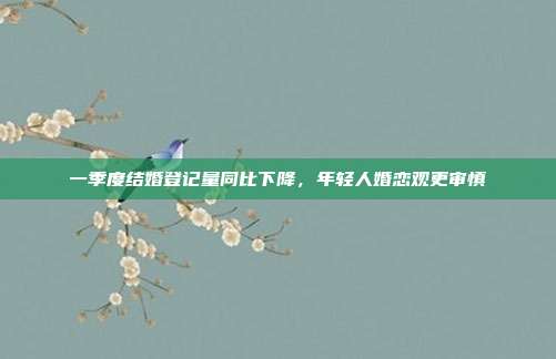 一季度结婚登记量同比下降，年轻人婚恋观更审慎
