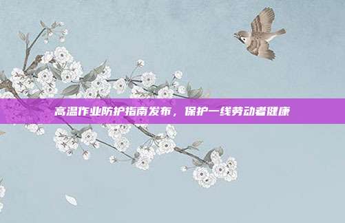 高温作业防护指南发布，保护一线劳动者健康
