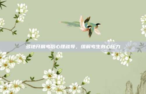 多地开展考后心理疏导，缓解考生身心压力