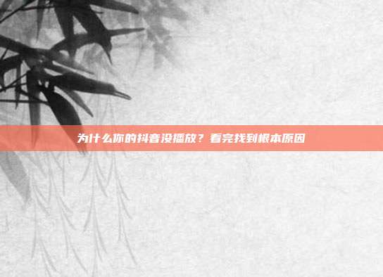 为什么你的抖音没播放？看完找到根本原因