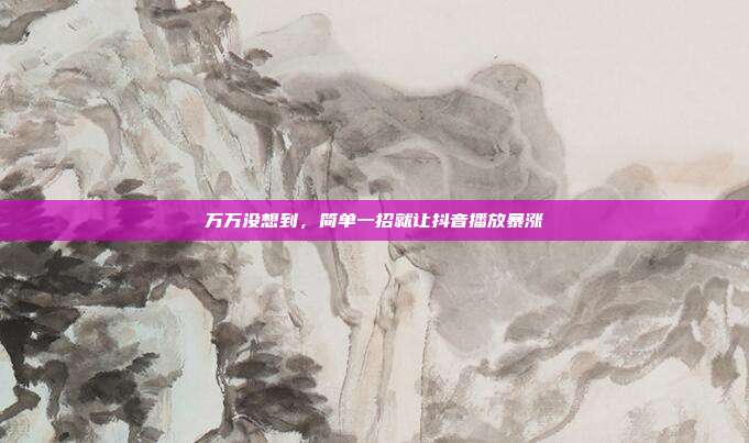 万万没想到,简单一招就让抖音播放暴涨