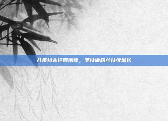 八条抖音运营铁律，坚持做粉丝持续增长