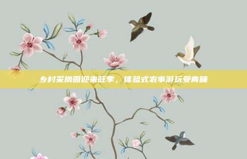 乡村采摘园迎来旺季,体验式农事游玩受青睐