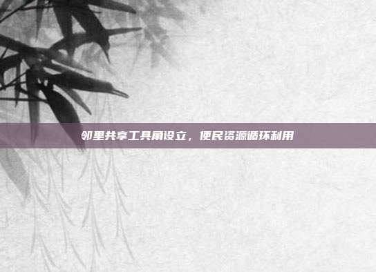 邻里共享工具角设立,便民资源循环利用