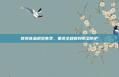 散装食品规范售卖,要求全程做好防尘防护