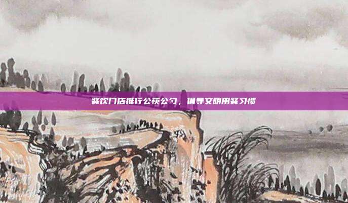 餐饮门店推行公筷公勺，倡导文明用餐习惯