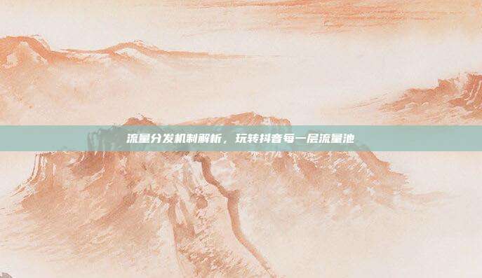 流量分发机制解析,玩转抖音每一层流量池