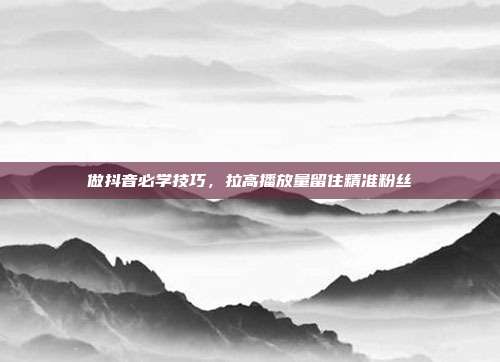 做抖音必学技巧,拉高播放量留住精准粉丝