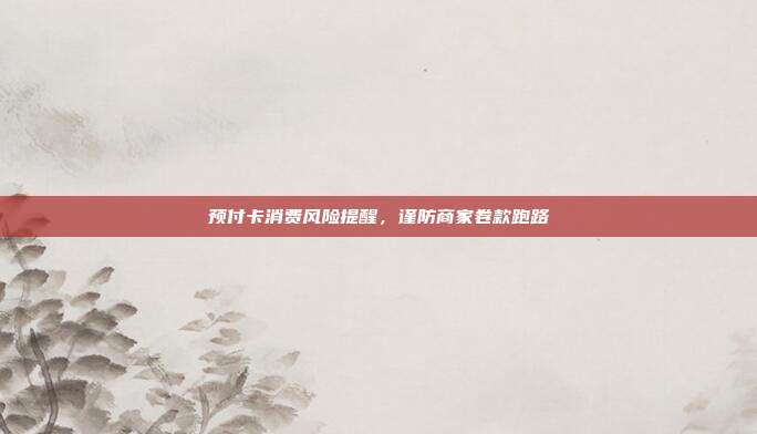 预付卡消费风险提醒,谨防商家卷款跑路