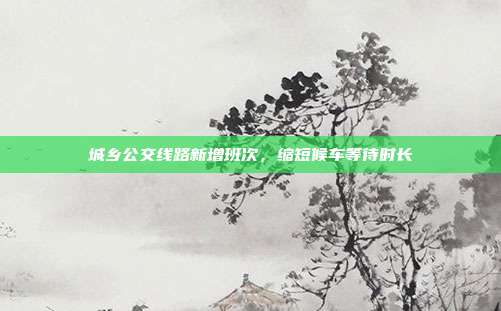 城乡公交线路新增班次,缩短候车等待时长