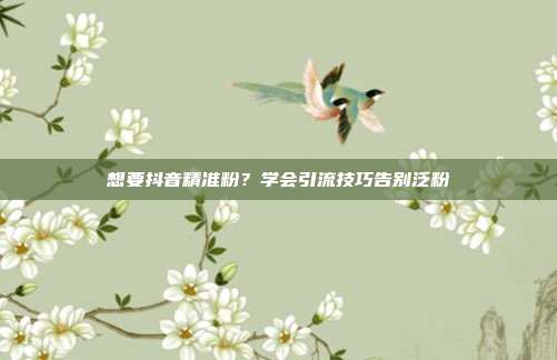 想要抖音精准粉?学会引流技巧告别泛粉