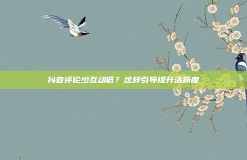 抖音评论少互动低？这样引导提升活跃度