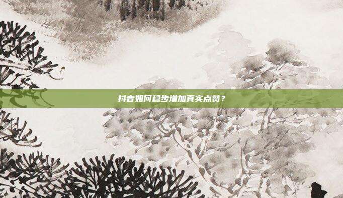 抖音如何稳步增加真实点赞？