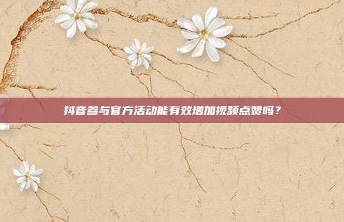 抖音参与官方活动能有效增加视频点赞吗？
