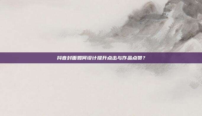 抖音封面如何设计提升点击与作品点赞？