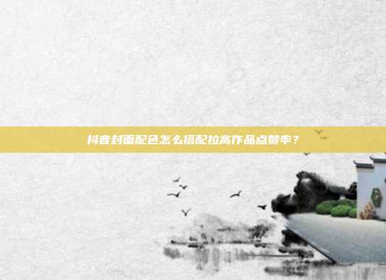 抖音封面配色怎么搭配拉高作品点赞率?