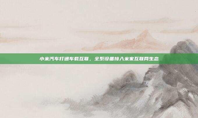 小米汽车打通车载互联,全系设备接入米家互联网生态